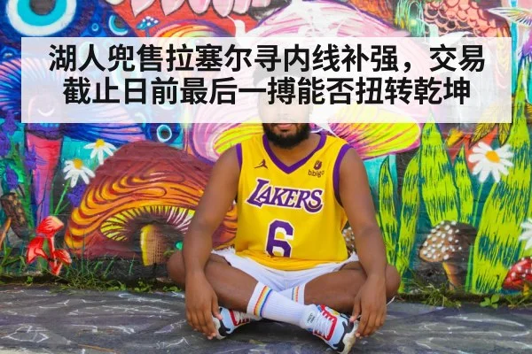 湖人兜售拉塞尔寻内线补强，交易截止日前最后一搏能否扭转乾坤