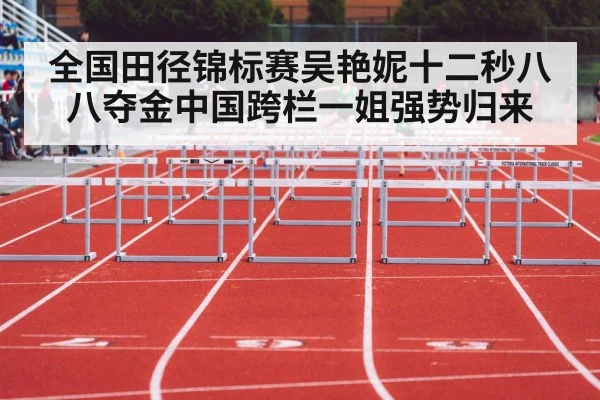全国田径锦标赛吴艳妮十二秒八八夺金中国跨栏一姐强势归来