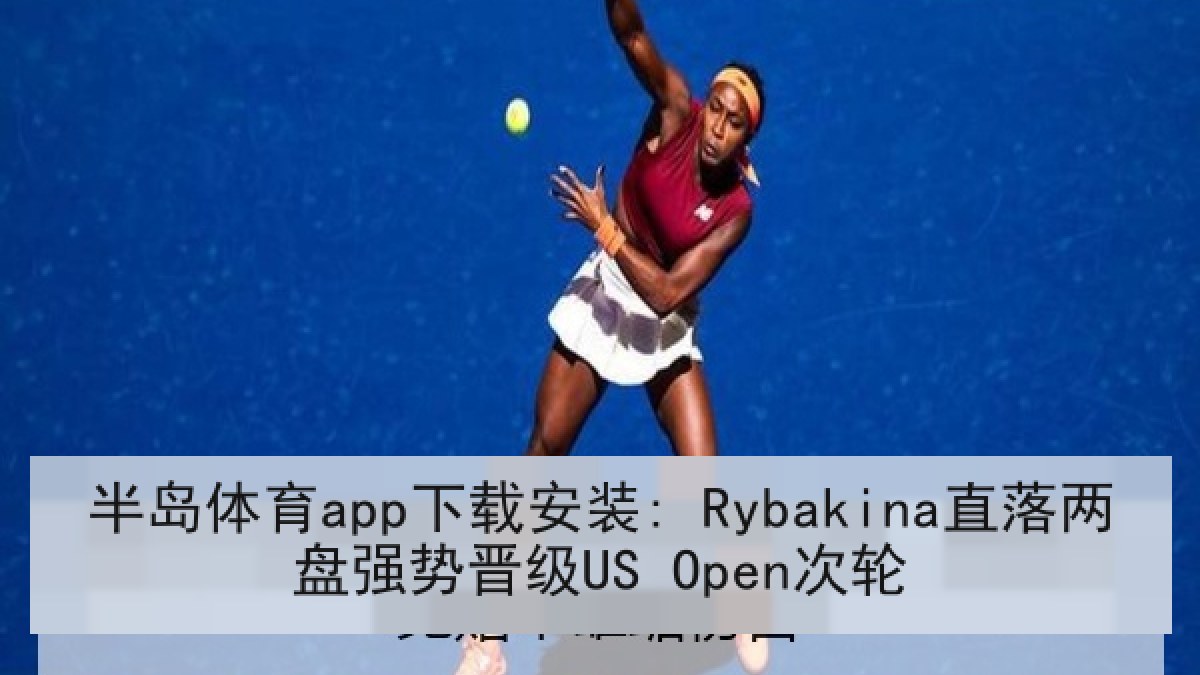 半岛体育app下载安装: Rybakina直落两盘强势晋级US Open次轮