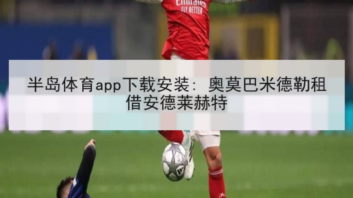 半岛体育app下载安装: 奥莫巴米德勒租借安德莱赫特 半岛体育app下载安装: 奥莫巴米德勒租借安德莱赫特