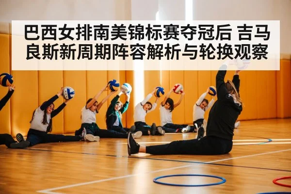 巴西女排南美锦标赛夺冠后 吉马良斯新周期阵容解析与轮换观察